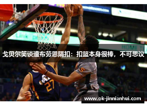 戈贝尔笑谈遭布劳恩隔扣：扣篮本身很棒，不可思议