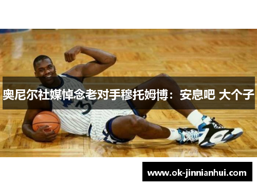 奥尼尔社媒悼念老对手穆托姆博：安息吧 大个子
