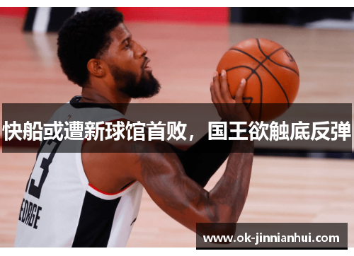 快船或遭新球馆首败，国王欲触底反弹