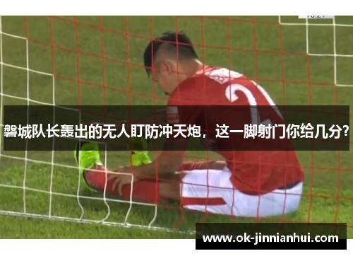 磐城队长轰出的无人盯防冲天炮，这一脚射门你给几分？