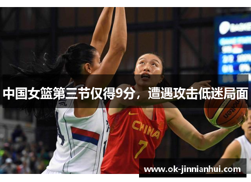 中国女篮第三节仅得9分，遭遇攻击低迷局面