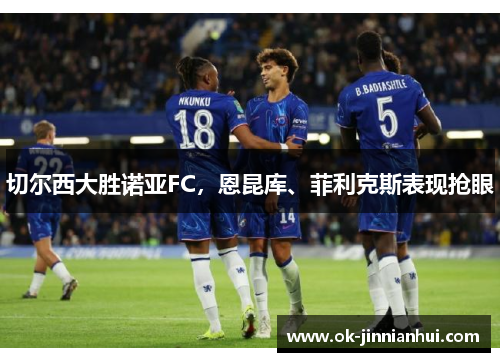 切尔西大胜诺亚FC，恩昆库、菲利克斯表现抢眼